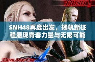 SNH48再度出发，扬帆新征程展现青春力量与无限可能