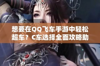 想要在QQ飞车手游中轻松超车？C车选择全面攻略助你战胜对手！