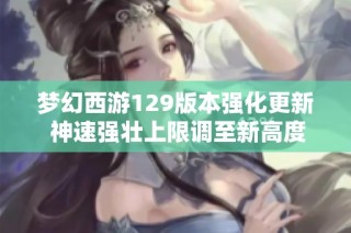 梦幻西游129版本强化更新 神速强壮上限调至新高度