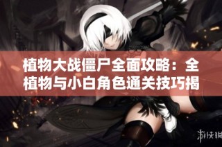 植物大战僵尸全面攻略：全植物与小白角色通关技巧揭秘