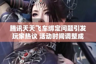 腾讯天天飞车绑定问题引发玩家热议 活动时间调整成焦点