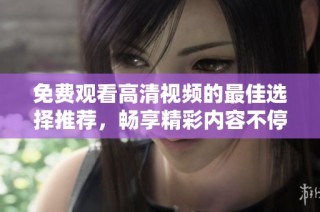 免费观看高清视频的最佳选择推荐，畅享精彩内容不停歇