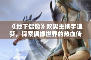 《地下偶像》双男主携手追梦，探索偶像世界的热血传奇故事