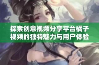探索创意视频分享平台橘子视频的独特魅力与用户体验分析