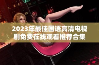 2023年最佳国语高清电视剧免费在线观看推荐合集