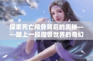 探索死亡颅骨背后的奥秘——踏上一段魔兽世界的奇幻冒险旅程