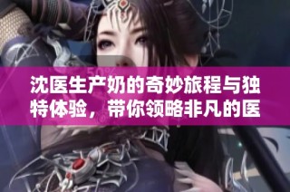沈医生产奶的奇妙旅程与独特体验，带你领略非凡的医学之道