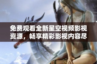 免费观看全新星空视频影视资源，畅享精彩影视内容尽在掌握中