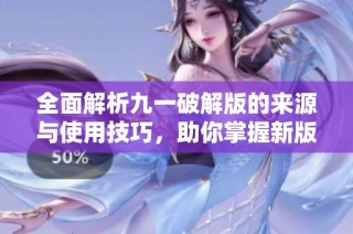 全面解析九一破解版的来源与使用技巧，助你掌握新版本功能