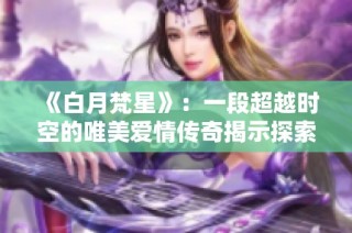 《白月梵星》：一段超越时空的唯美爱情传奇揭示探索人心旅程