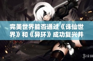 完美世界能否通过《诛仙世界》和《异环》成功复兴并重返游戏市场的顶尖地位