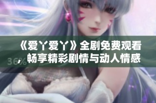 《爱丫爱丫》全剧免费观看，畅享精彩剧情与动人情感体验