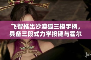 飞智推出沙漠狐三模手柄，具备三段式力学按键与霍尔摇杆，提升游戏体验