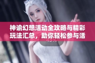 神谕幻想活动全攻略与精彩玩法汇总，助你轻松参与活动