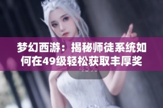 梦幻西游：揭秘师徒系统如何在49级轻松获取丰厚奖励的方法