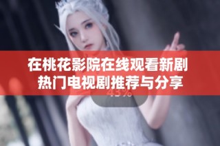 在桃花影院在线观看新剧 热门电视剧推荐与分享