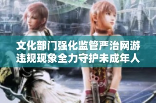文化部门强化监管严治网游违规现象全力守护未成年人健康成长环境