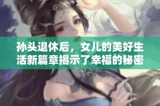 孙头退休后，女儿的美好生活新篇章揭示了幸福的秘密