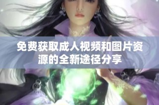 免费获取成人视频和图片资源的全新途径分享