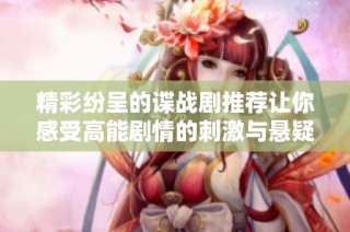精彩纷呈的谍战剧推荐让你感受高能剧情的刺激与悬疑