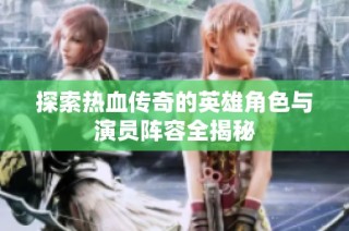 探索热血传奇的英雄角色与演员阵容全揭秘