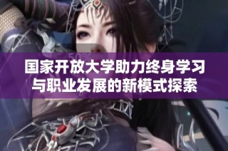 国家开放大学助力终身学习与职业发展的新模式探索