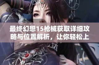 最终幻想15枪械获取详细攻略与位置解析，让你轻松上手游戏