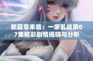 新篇章来临：一家乱战第07集精彩剧情揭晓与分析