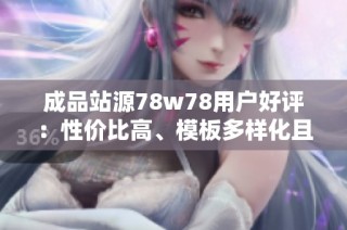 成品站源78w78用户好评：性价比高、模板多样化且性能稳健