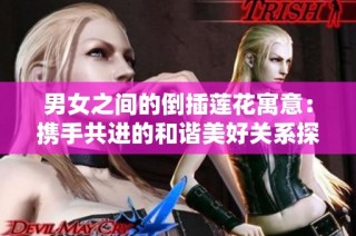 男女之间的倒插莲花寓意：携手共进的和谐美好关系探讨