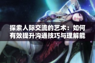 探索人际交流的艺术：如何有效提升沟通技巧与理解能力