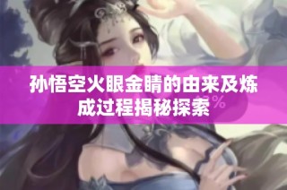 孙悟空火眼金睛的由来及炼成过程揭秘探索