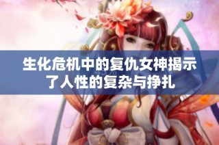 生化危机中的复仇女神揭示了人性的复杂与挣扎