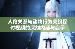 人伦关系与动物行为交织探讨视频的深刻内涵与启示