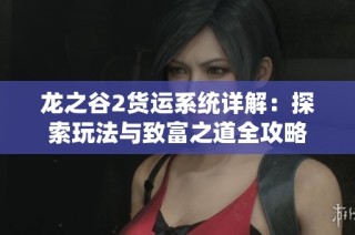 龙之谷2货运系统详解：探索玩法与致富之道全攻略