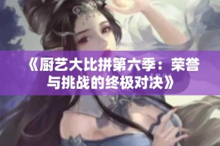 《厨艺大比拼第六季：荣誉与挑战的终极对决》