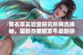 薰衣草实验室研究所网页揭秘，国新办重磅发布最新研究真相！
