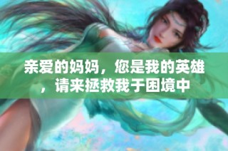 亲爱的妈妈，您是我的英雄，请来拯救我于困境中