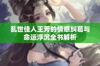 乱世佳人王芳的情感纠葛与命运浮沉全书解析