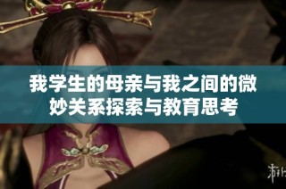我学生的母亲与我之间的微妙关系探索与教育思考
