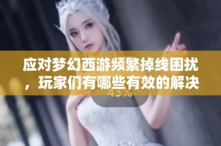 应对梦幻西游频繁掉线困扰，玩家们有哪些有效的解决方法与技巧分享