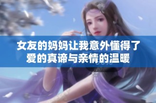 女友的妈妈让我意外懂得了爱的真谛与亲情的温暖