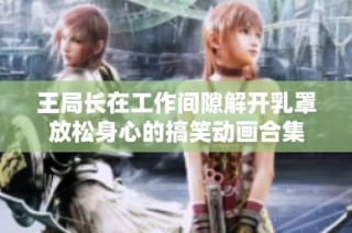 王局长在工作间隙解开乳罩放松身心的搞笑动画合集