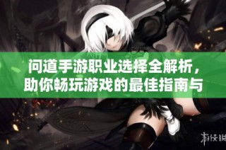 问道手游职业选择全解析，助你畅玩游戏的最佳指南与策略分享