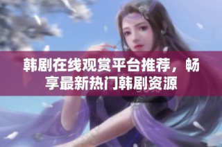 韩剧在线观赏平台推荐，畅享最新热门韩剧资源