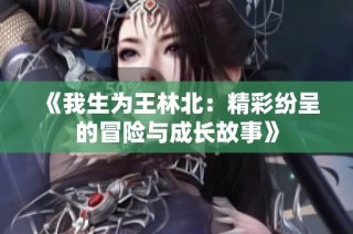 《我生为王林北：精彩纷呈的冒险与成长故事》