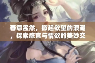 春意盎然，掀起欲望的浪潮，探索感官与情欲的美妙交织