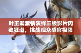 叶玉卿激情演绎三级影片肉欲狂潮，挑战观众感官极限与情感深度