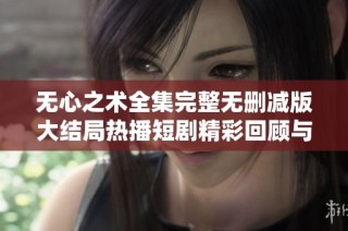 无心之术全集完整无删减版大结局热播短剧精彩回顾与分析