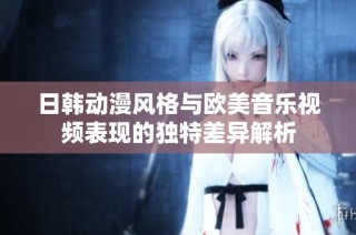 日韩动漫风格与欧美音乐视频表现的独特差异解析